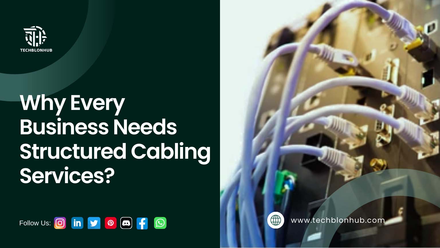 An image divided into two sections. The left side has a dark green background with the "TECHBLONHUB" logo and the text "Why Every Business Needs Structured Cabling Services?" Below are social media icons (Instagram, LinkedIn, Twitter, Pinterest, Discord, Facebook, WhatsApp) with "Follow Us" text. The right side features a close-up photograph of a network panel with light gray Ethernet cables plugged into ports, highlighting structured cabling.